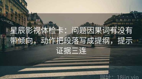 星辰影视体检卡：问题因果词有没有带倾向，动作把段落写成提纲，提示证据三连