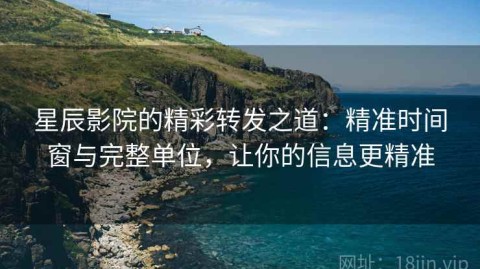 星辰影院的精彩转发之道：精准时间窗与完整单位，让你的信息更精准