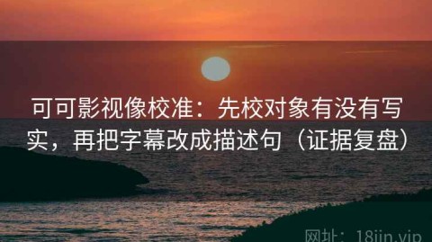 可可影视像校准：先校对象有没有写实，再把字幕改成描述句（证据复盘）