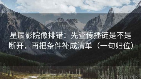 星辰影院像排错：先查传播链是不是断开，再把条件补成清单（一句归位）