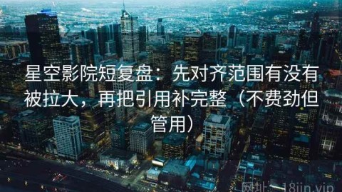 星空影院短复盘：先对齐范围有没有被拉大，再把引用补完整（不费劲但管用）
