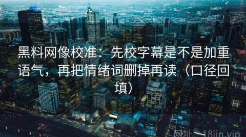 黑料网像校准：先校字幕是不是加重语气，再把情绪词删掉再读（口径回填）