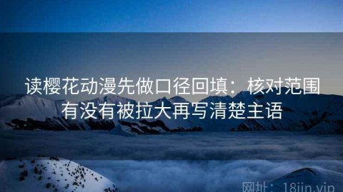 读樱花动漫先做口径回填：核对范围有没有被拉大再写清楚主语