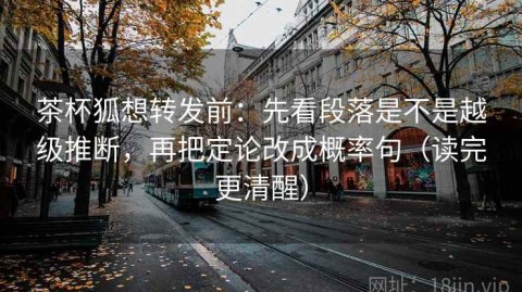 茶杯狐想转发前：先看段落是不是越级推断，再把定论改成概率句（读完更清醒）