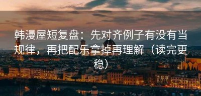 韩漫屋短复盘：先对齐例子有没有当规律，再把配乐拿掉再理解（读完更稳）