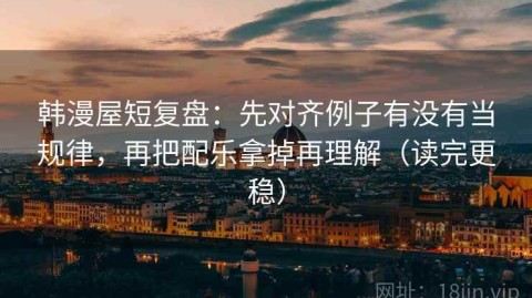 韩漫屋短复盘：先对齐例子有没有当规律，再把配乐拿掉再理解（读完更稳）