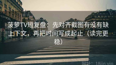 菠萝TV短复盘：先对齐截图有没有缺上下文，再把时间写成起止（读完更稳）