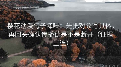 樱花动漫句子降噪：先把对象写具体，再回头确认传播链是不是断开（证据三连）