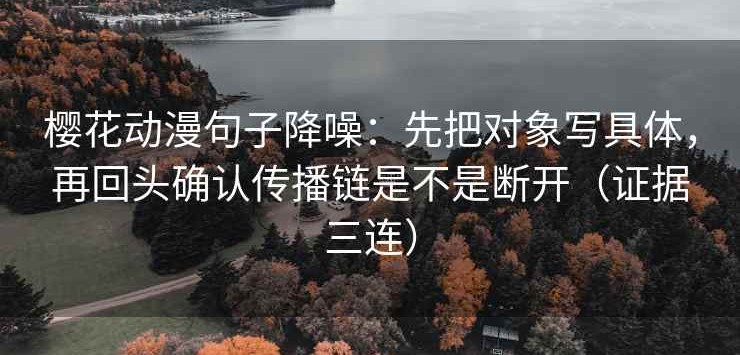 樱花动漫句子降噪：先把对象写具体，再回头确认传播链是不是断开（证据三连）