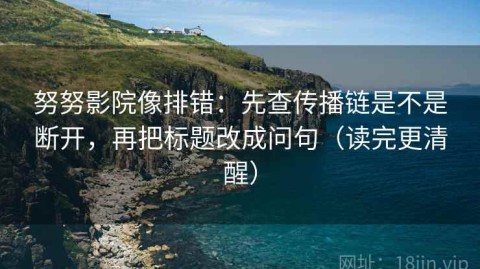 努努影院像排错：先查传播链是不是断开，再把标题改成问句（读完更清醒）