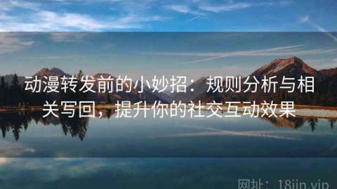 动漫转发前的小妙招：规则分析与相关写回，提升你的社交互动效果