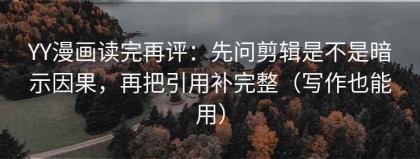 YY漫画读完再评：先问剪辑是不是暗示因果，再把引用补完整（写作也能用）