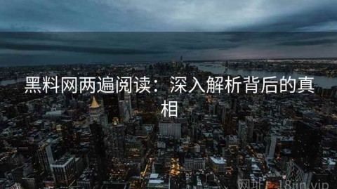 黑料网两遍阅读：深入解析背后的真相