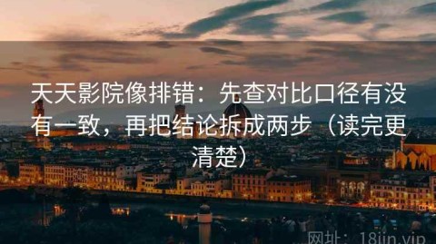 天天影院像排错：先查对比口径有没有一致，再把结论拆成两步（读完更清楚）