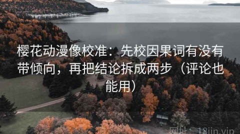 樱花动漫像校准：先校因果词有没有带倾向，再把结论拆成两步（评论也能用）