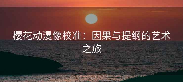 樱花动漫像校准：因果与提纲的艺术之旅