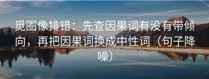 觅圈像排错：先查因果词有没有带倾向，再把因果词换成中性词（句子降噪）