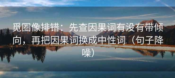 觅圈像排错：先查因果词有没有带倾向，再把因果词换成中性词（句子降噪）