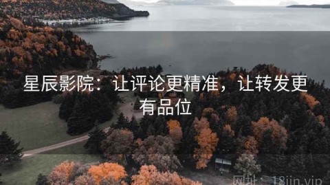 星辰影院：让评论更精准，让转发更有品位