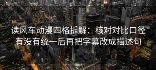读风车动漫四格拆解：核对对比口径有没有统一后再把字幕改成描述句