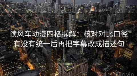读风车动漫四格拆解：核对对比口径有没有统一后再把字幕改成描述句