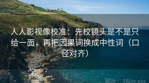 人人影视像校准：先校镜头是不是只给一面，再把因果词换成中性词（口径对齐）