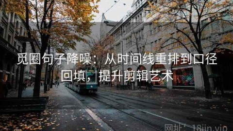 觅圈句子降噪：从时间线重排到口径回填，提升剪辑艺术