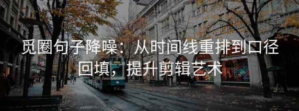 觅圈句子降噪：从时间线重排到口径回填，提升剪辑艺术