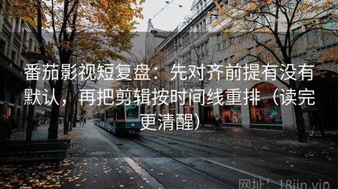 番茄影视短复盘：先对齐前提有没有默认，再把剪辑按时间线重排（读完更清醒）