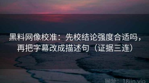 黑料网像校准：先校结论强度合适吗，再把字幕改成描述句（证据三连）