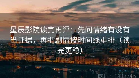 星辰影院读完再评：先问情绪有没有当证据，再把剧情按时间线重排（读完更稳）