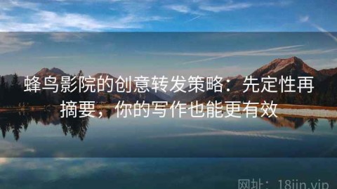 蜂鸟影院的创意转发策略：先定性再摘要，你的写作也能更有效