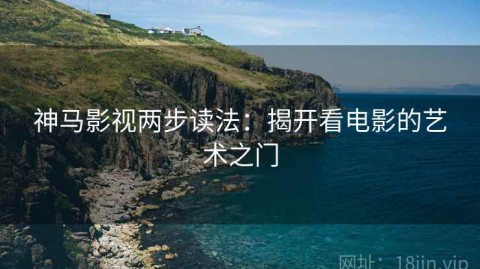 神马影视两步读法：揭开看电影的艺术之门
