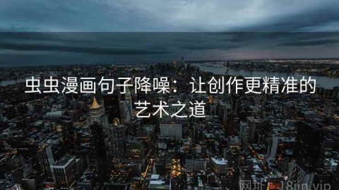 虫虫漫画句子降噪：让创作更精准的艺术之道