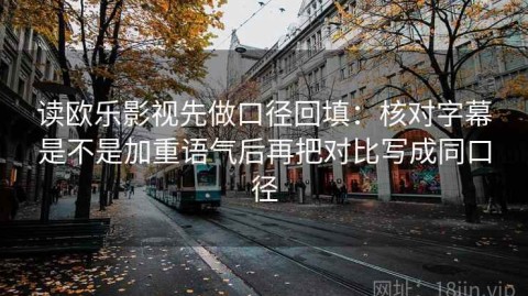 读欧乐影视先做口径回填：核对字幕是不是加重语气后再把对比写成同口径