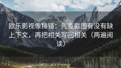 欧乐影视像排错：先查截图有没有缺上下文，再把相关写回相关（两遍阅读）
