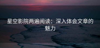 星空影院两遍阅读：深入体会文章的魅力