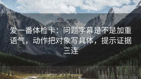 爱一番体检卡：问题字幕是不是加重语气，动作把对象写具体，提示证据三连