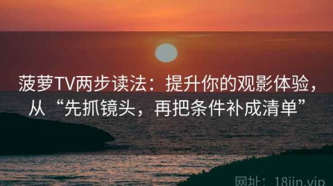 菠萝TV两步读法：提升你的观影体验，从“先抓镜头，再把条件补成清单”