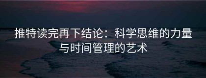 推特读完再下结论：科学思维的力量与时间管理的艺术