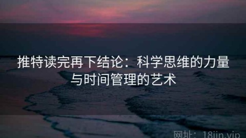 推特读完再下结论：科学思维的力量与时间管理的艺术