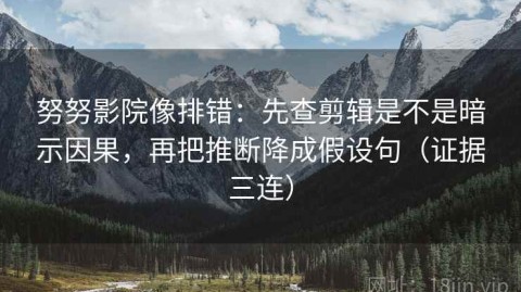 努努影院像排错：先查剪辑是不是暗示因果，再把推断降成假设句（证据三连）