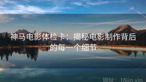 神马电影体检卡：揭秘电影制作背后的每一个细节