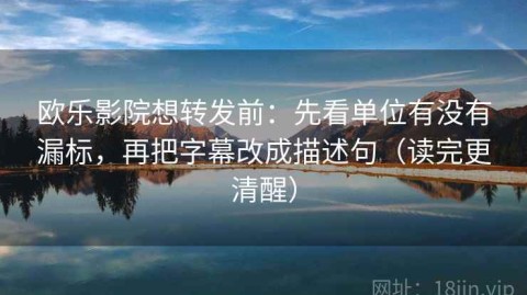 欧乐影院想转发前：先看单位有没有漏标，再把字幕改成描述句（读完更清醒）