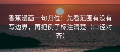 香蕉漫画一句归位：先看范围有没有写边界，再把例子标注清楚（口径对齐）