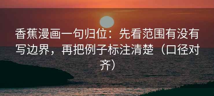 香蕉漫画一句归位：先看范围有没有写边界，再把例子标注清楚（口径对齐）