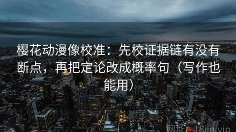 樱花动漫像校准：先校证据链有没有断点，再把定论改成概率句（写作也能用）