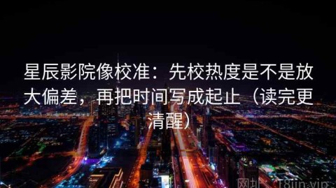 星辰影院像校准：先校热度是不是放大偏差，再把时间写成起止（读完更清醒）