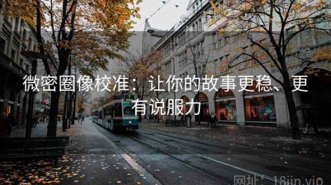 微密圈像校准：让你的故事更稳、更有说服力