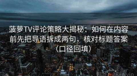 菠萝TV评论策略大揭秘：如何在内容前先把导语拆成两句，核对标题答案（口径回填）